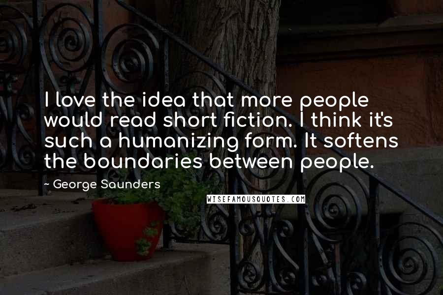 George Saunders quotes: I love the idea that more people would read short fiction. I think it's such a humanizing form. It softens the boundaries between people.