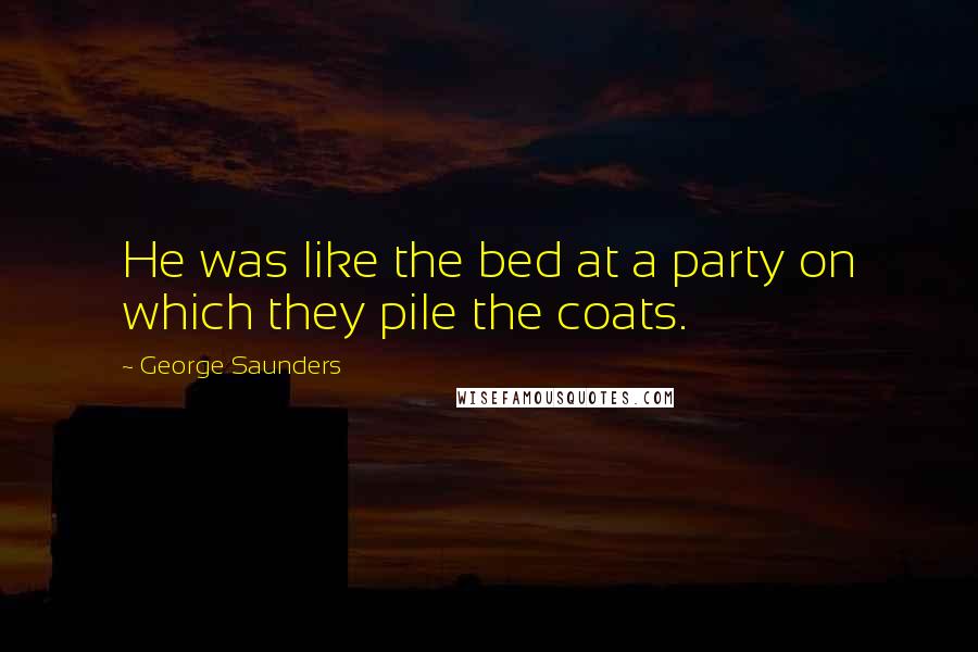 George Saunders quotes: He was like the bed at a party on which they pile the coats.