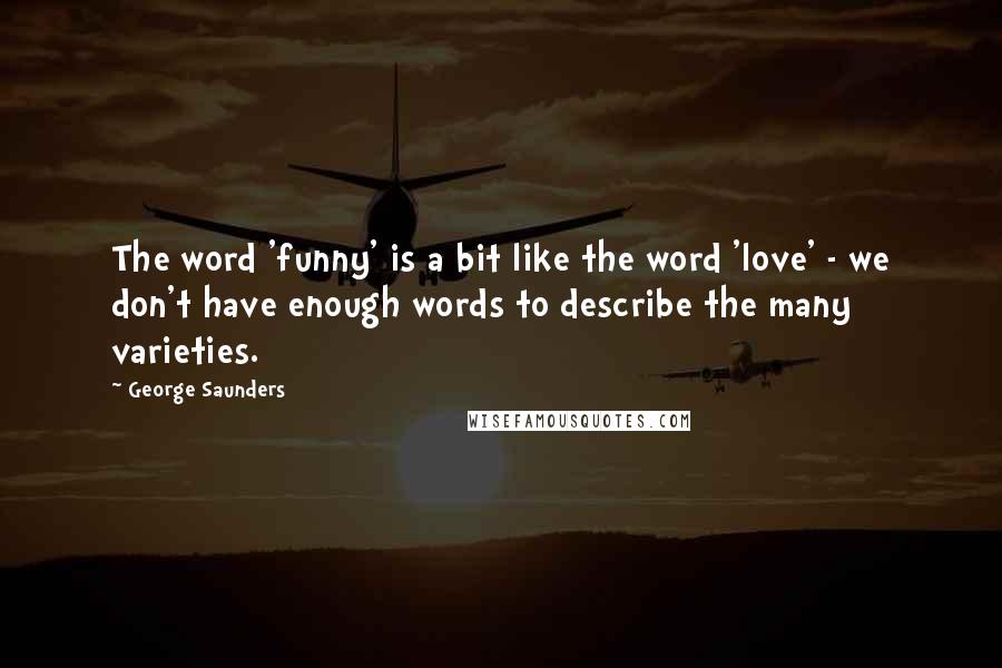 George Saunders quotes: The word 'funny' is a bit like the word 'love' - we don't have enough words to describe the many varieties.