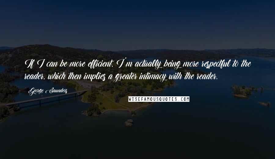 George Saunders quotes: If I can be more efficient, I'm actually being more respectful to the reader, which then implies a greater intimacy with the reader. George Saunders quotes: If I can be more efficient, I'm actually being more respectful to the reader, which then implies a greater intimacy with the reader.