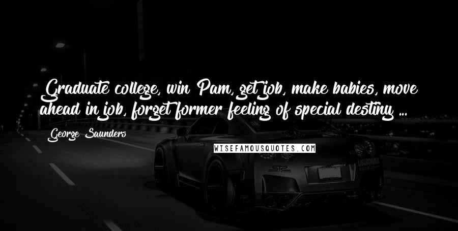 George Saunders quotes: Graduate college, win Pam, get job, make babies, move ahead in job, forget former feeling of special destiny ...