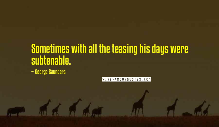 George Saunders quotes: Sometimes with all the teasing his days were subtenable.