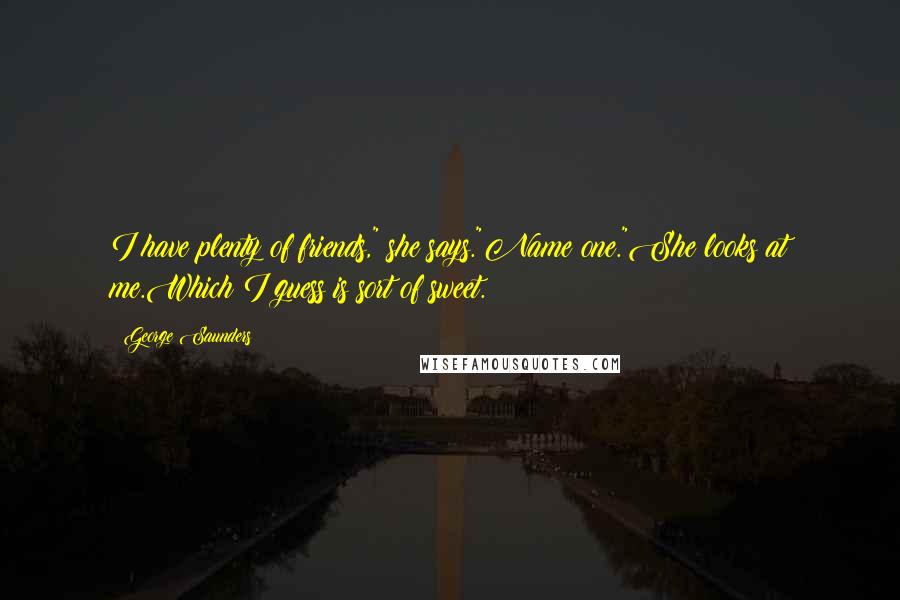 George Saunders quotes: I have plenty of friends," she says."Name one."She looks at me.Which I guess is sort of sweet.