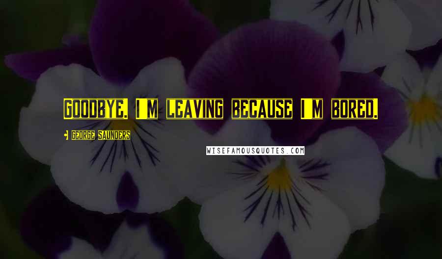 George Saunders quotes: Goodbye. I'm leaving because I'm bored.