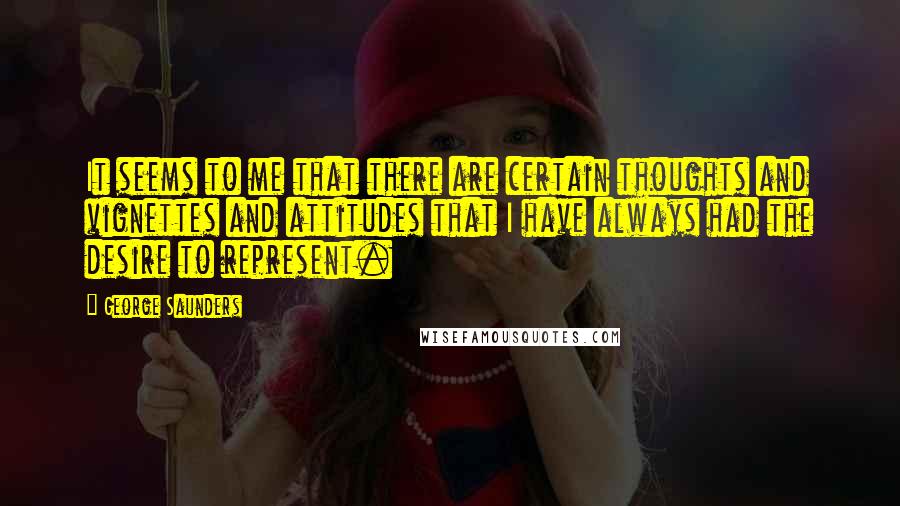 George Saunders quotes: It seems to me that there are certain thoughts and vignettes and attitudes that I have always had the desire to represent.