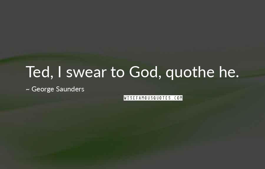 George Saunders quotes: Ted, I swear to God, quothe he.