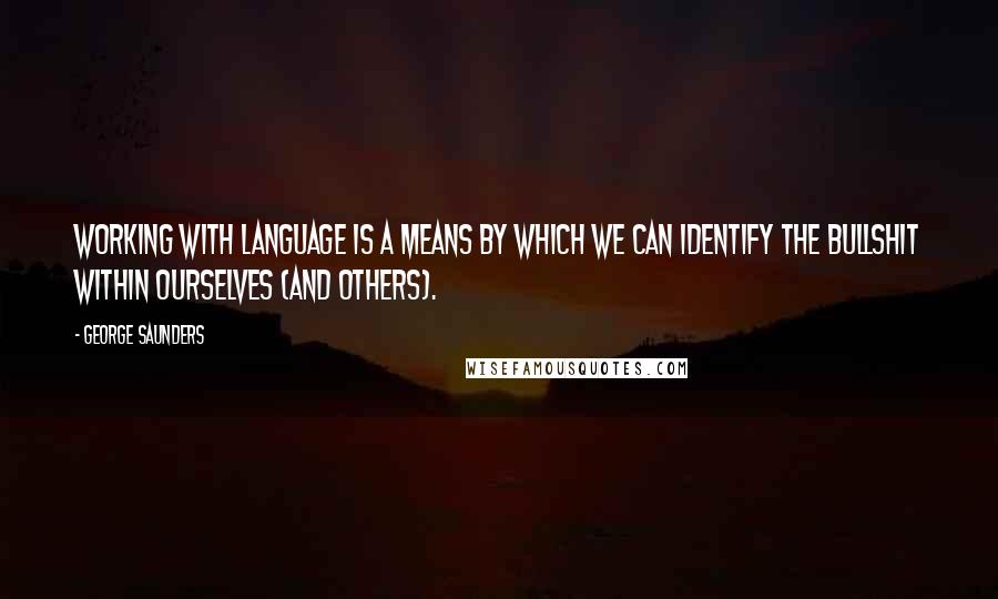 George Saunders quotes: Working with language is a means by which we can identify the bullshit within ourselves (and others). George Saunders quotes: Working with language is a means by which we can identify the bullshit within ourselves (and others).