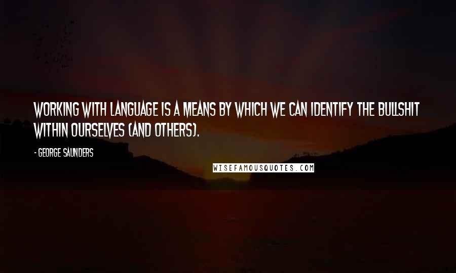 George Saunders quotes: Working with language is a means by which we can identify the bullshit within ourselves (and others).