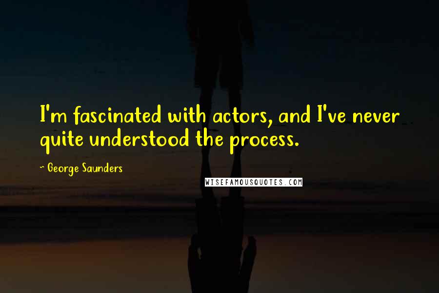 George Saunders quotes: I'm fascinated with actors, and I've never quite understood the process.