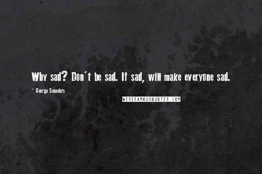 George Saunders quotes: Why sad? Don't be sad. If sad, will make everyone sad.