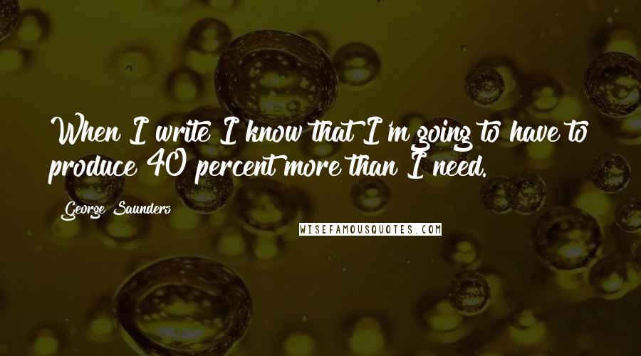 George Saunders quotes: When I write I know that I'm going to have to produce 40 percent more than I need.