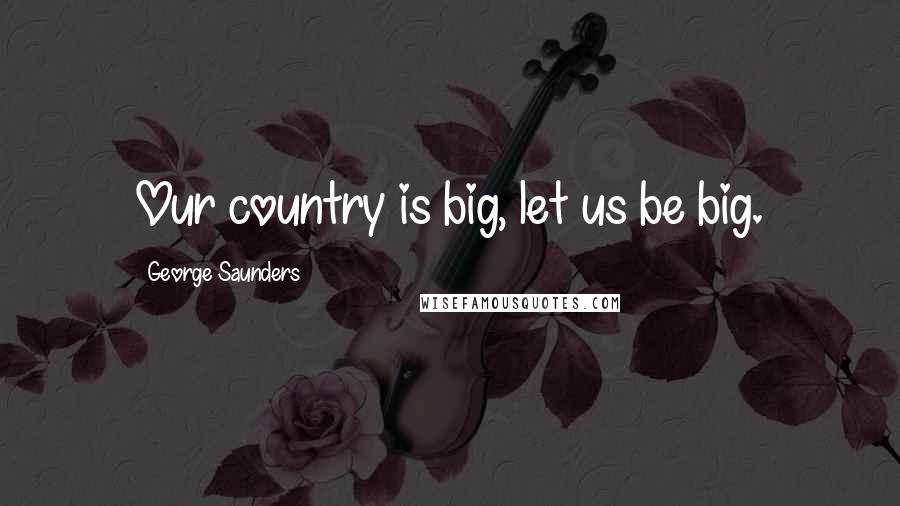 George Saunders quotes: Our country is big, let us be big.