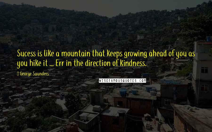 George Saunders quotes: Sucess is like a mountain that keeps growing ahead of you as you hike it ... Err in the direction of kindness. George Saunders quotes: Sucess is like a mountain that keeps growing ahead of you as you hike it ... Err in the direction of kindness.