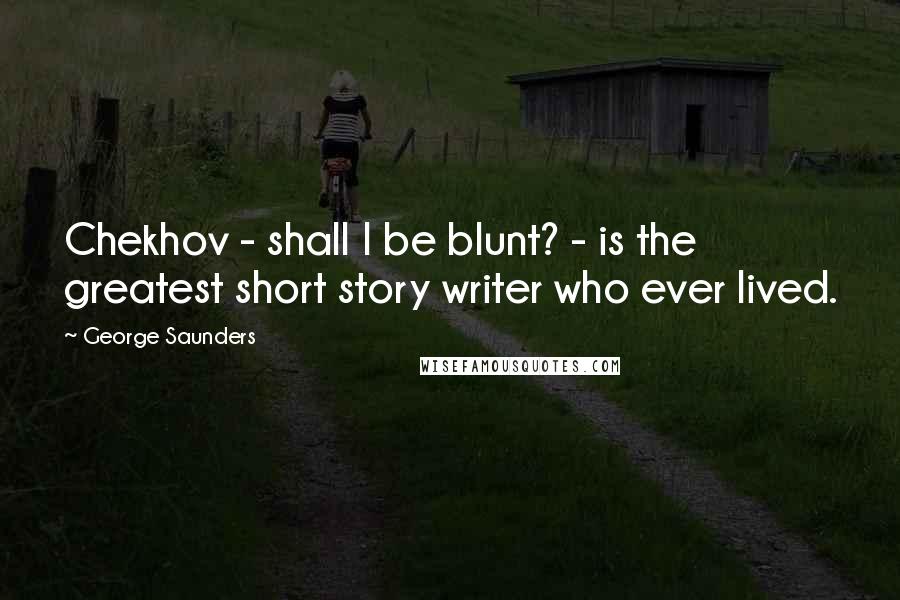 George Saunders quotes: Chekhov - shall I be blunt? - is the greatest short story writer who ever lived.