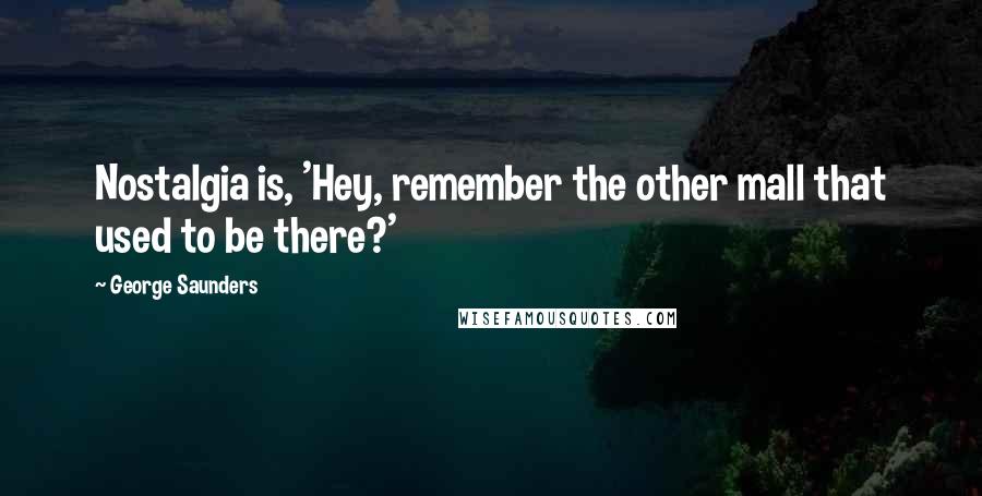 George Saunders quotes: Nostalgia is, 'Hey, remember the other mall that used to be there?'