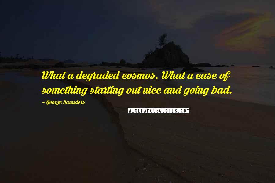 George Saunders quotes: What a degraded cosmos. What a case of something starting out nice and going bad.