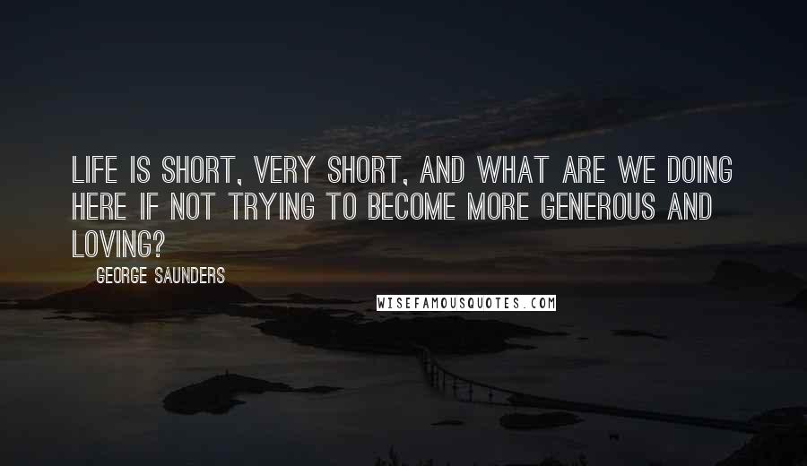 George Saunders quotes: Life is short, very short, and what are we doing here if not trying to become more generous and loving?