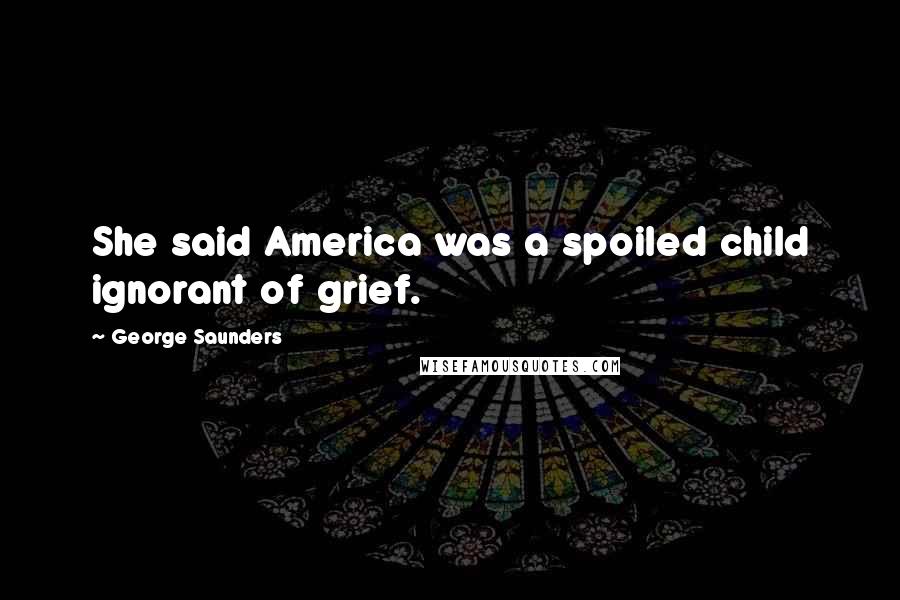 George Saunders quotes: She said America was a spoiled child ignorant of grief.