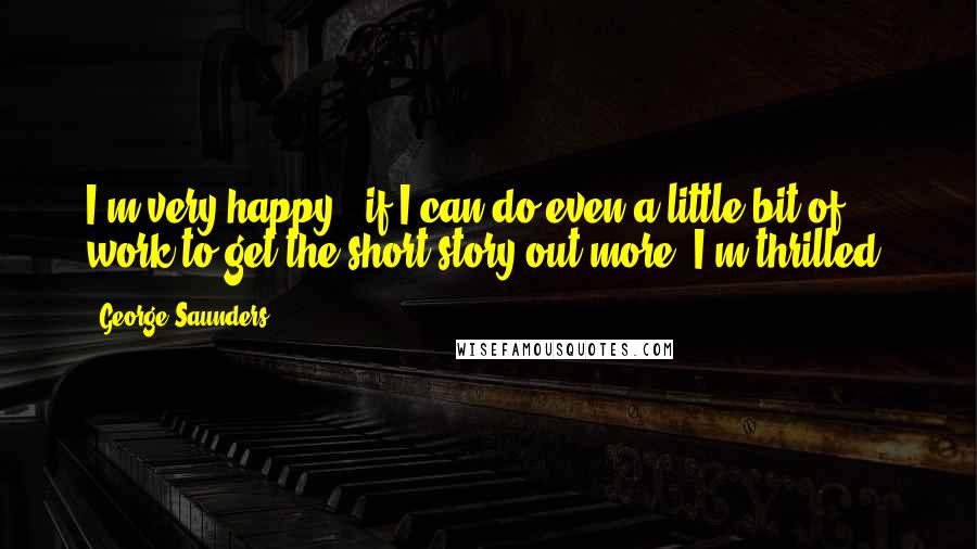 George Saunders quotes: I'm very happy - if I can do even a little bit of work to get the short story out more, I'm thrilled. George Saunders quotes: I'm very happy - if I can do even a little bit of work to get the short story out more, I'm thrilled.
