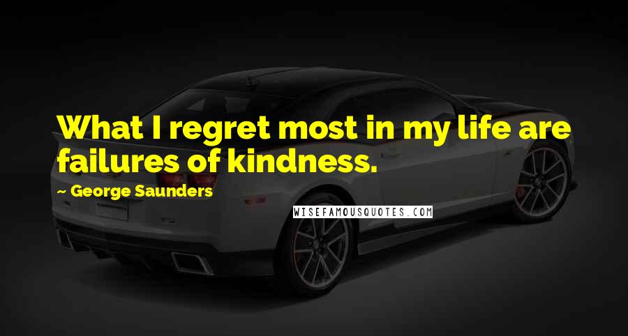 George Saunders quotes: What I regret most in my life are failures of kindness.