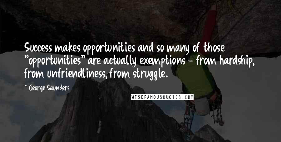 George Saunders quotes: Success makes opportunities and so many of those "opportunities" are actually exemptions - from hardship, from unfriendliness, from struggle.