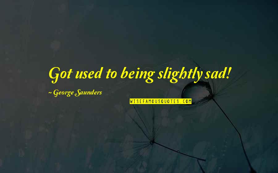 George Saunders Quotes By George Saunders: Got used to being slightly sad!