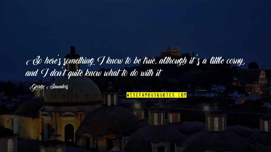 George Saunders Quotes By George Saunders: So here's something I know to be true,