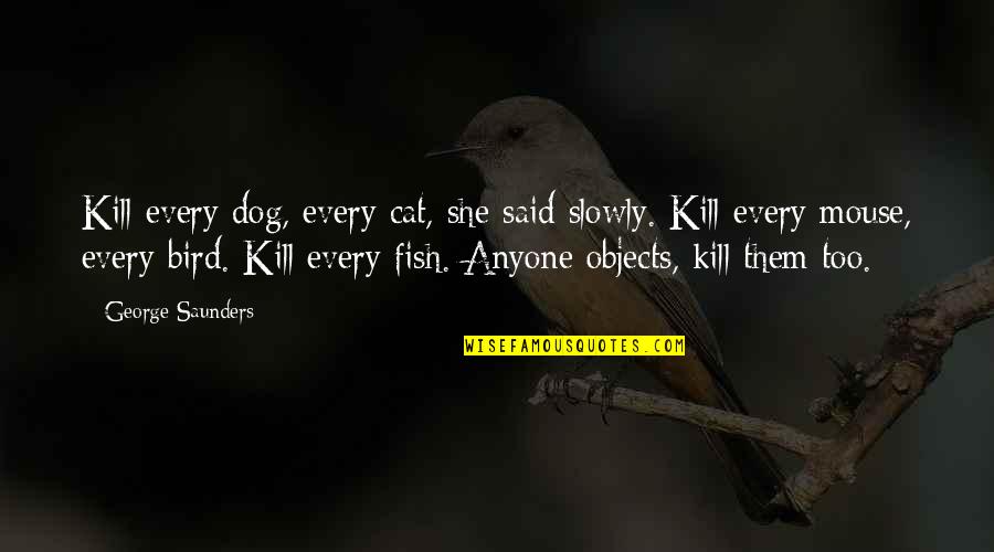 George Saunders Quotes By George Saunders: Kill every dog, every cat, she said slowly.