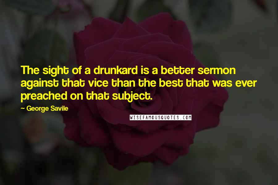 George Savile quotes: The sight of a drunkard is a better sermon against that vice than the best that was ever preached on that subject. George Savile quotes: The sight of a drunkard is a better sermon against that vice than the best that was ever preached on that subject.