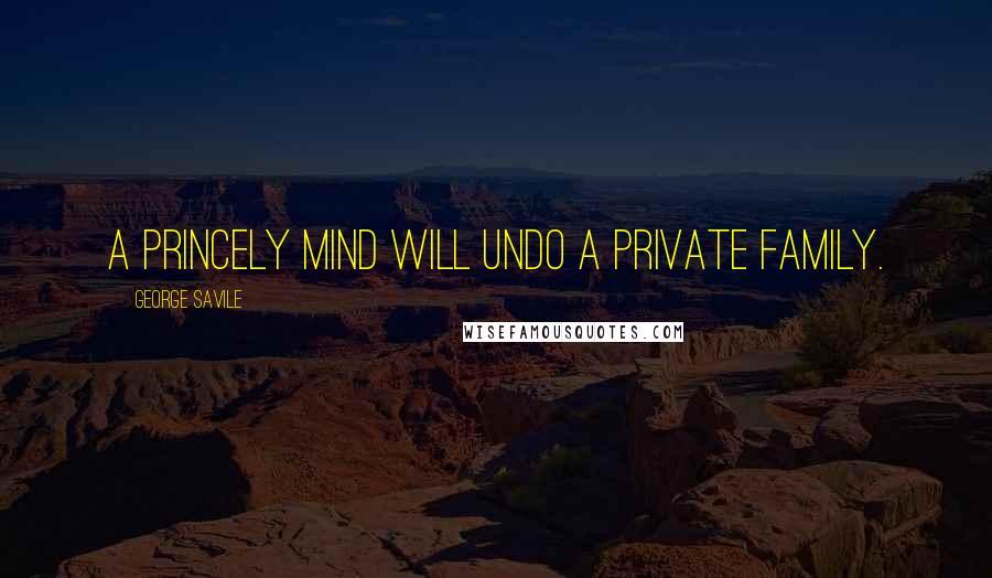George Savile quotes: A princely mind will undo a private family.
