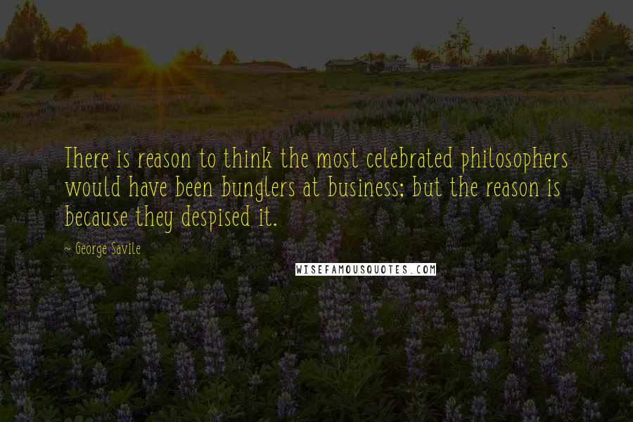 George Savile quotes: There is reason to think the most celebrated philosophers would have been bunglers at business; but the reason is because they despised it. George Savile quotes: There is reason to think the most celebrated philosophers would have been bunglers at business; but the reason is because they despised it.