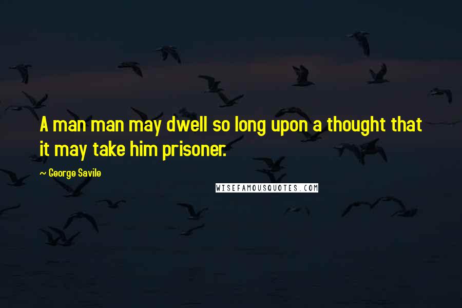 George Savile quotes: A man man may dwell so long upon a thought that it may take him prisoner.