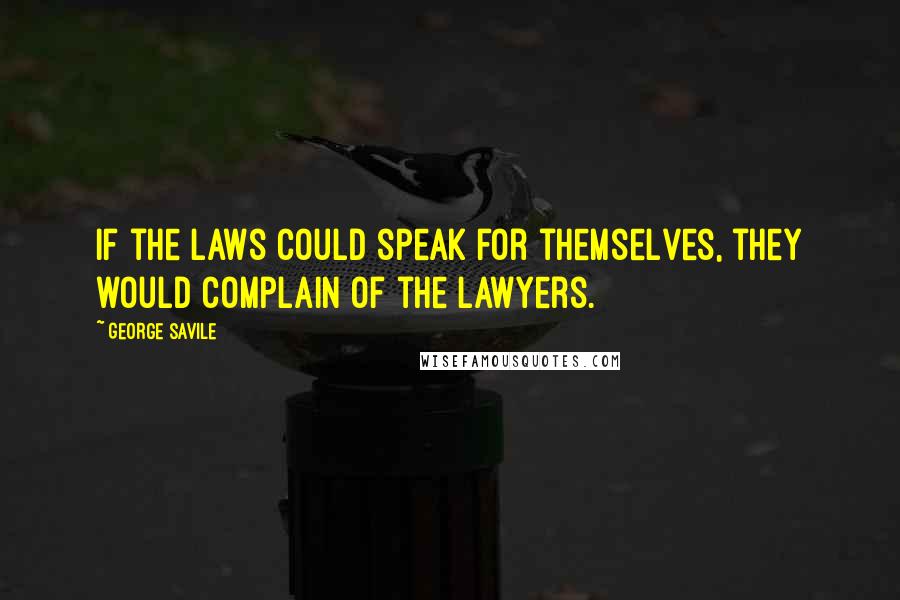 George Savile quotes: If the laws could speak for themselves, they would complain of the lawyers.