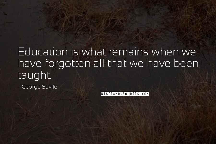 George Savile quotes: Education is what remains when we have forgotten all that we have been taught.