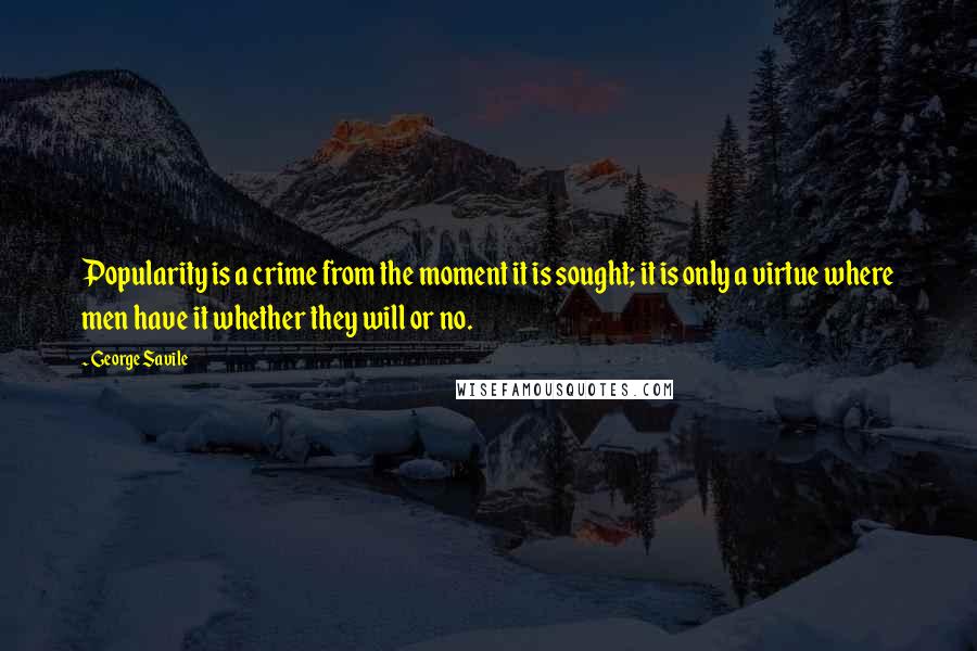 George Savile quotes: Popularity is a crime from the moment it is sought; it is only a virtue where men have it whether they will or no. George Savile quotes: Popularity is a crime from the moment it is sought; it is only a virtue where men have it whether they will or no.