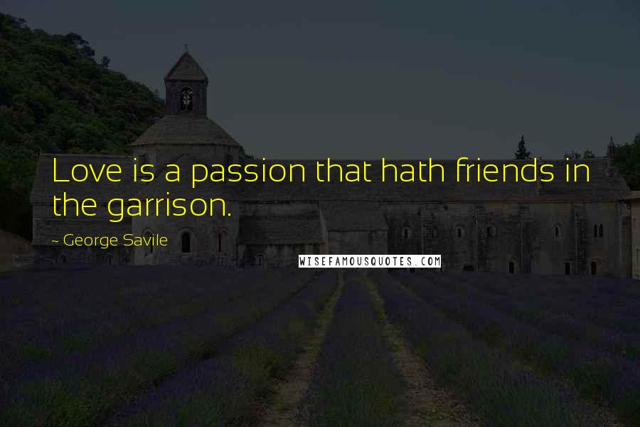George Savile quotes: Love is a passion that hath friends in the garrison.