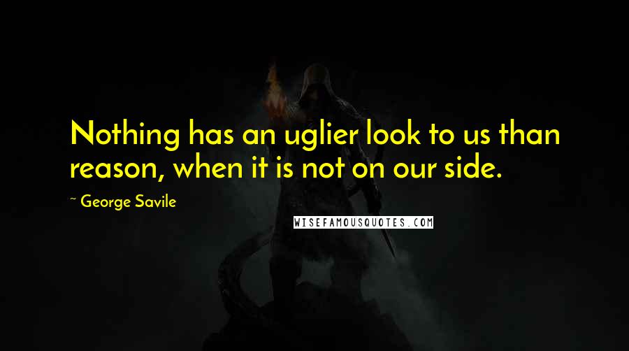 George Savile quotes: Nothing has an uglier look to us than reason, when it is not on our side.