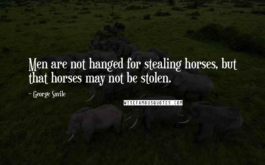 George Savile quotes: Men are not hanged for stealing horses, but that horses may not be stolen.