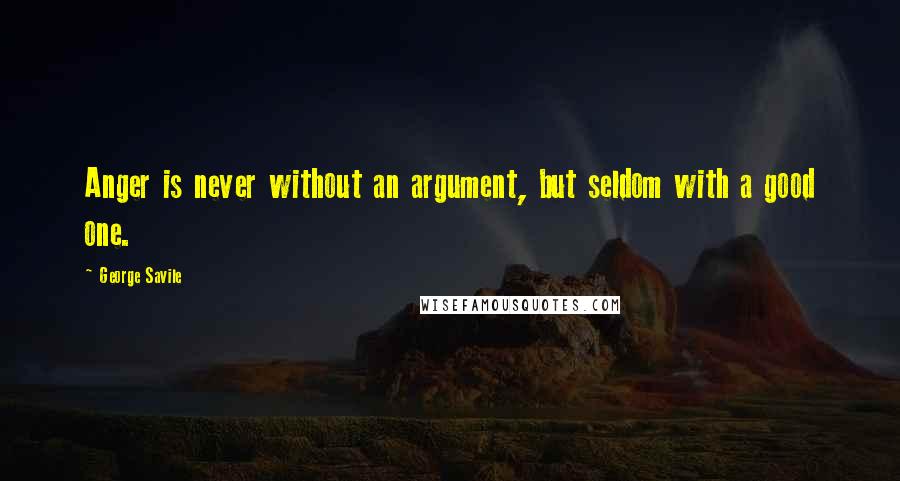 George Savile quotes: Anger is never without an argument, but seldom with a good one.