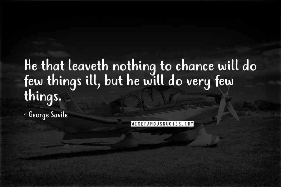 George Savile quotes: He that leaveth nothing to chance will do few things ill, but he will do very few things.