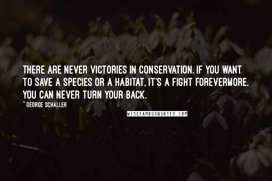 George Schaller quotes: There are never victories in conservation. If you want to save a species or a habitat, it's a fight forevermore. You can never turn your back.