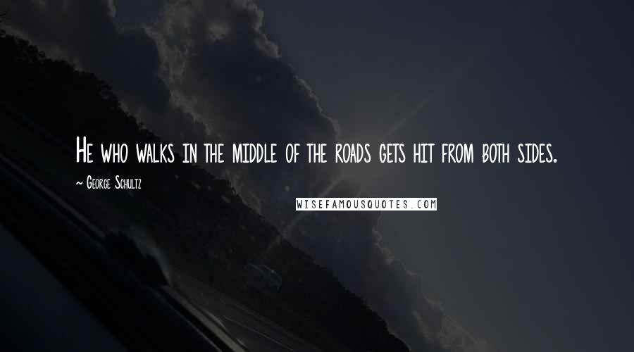 George Schultz quotes: He who walks in the middle of the roads gets hit from both sides.