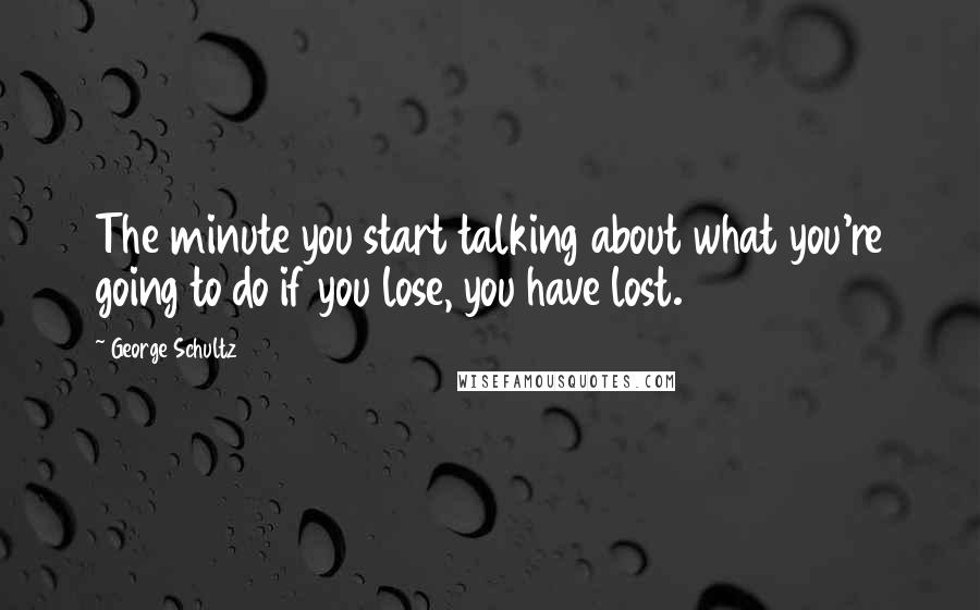 George Schultz quotes: The minute you start talking about what you're going to do if you lose, you have lost.