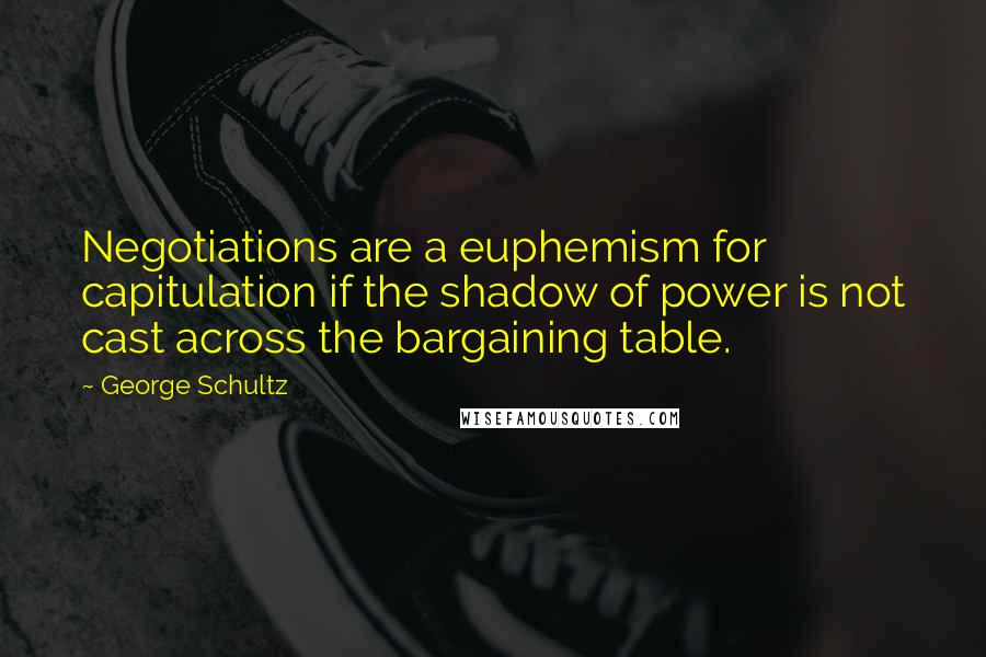 George Schultz quotes: Negotiations are a euphemism for capitulation if the shadow of power is not cast across the bargaining table.