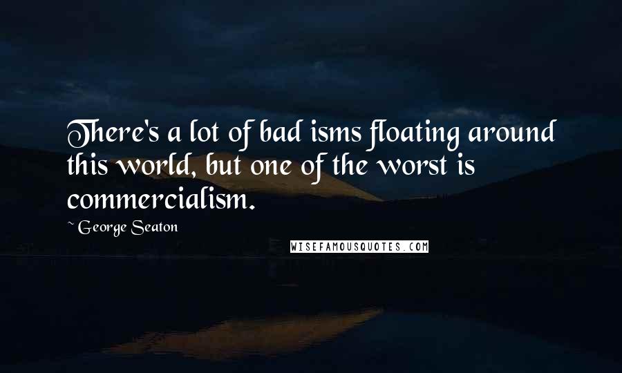 George Seaton quotes: There's a lot of bad isms floating around this world, but one of the worst is commercialism.