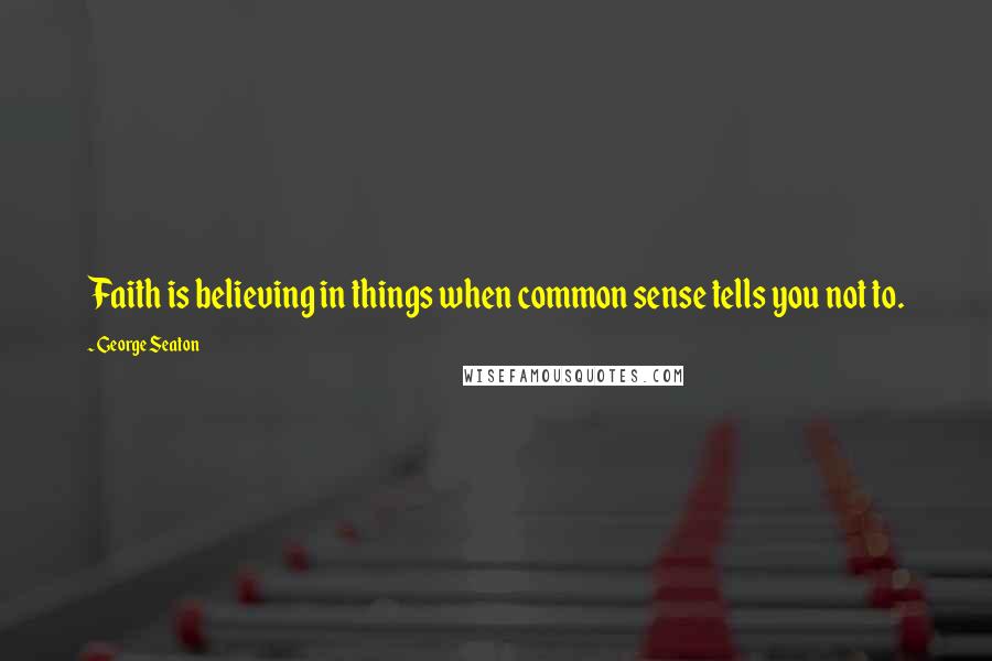 George Seaton quotes: Faith is believing in things when common sense tells you not to.