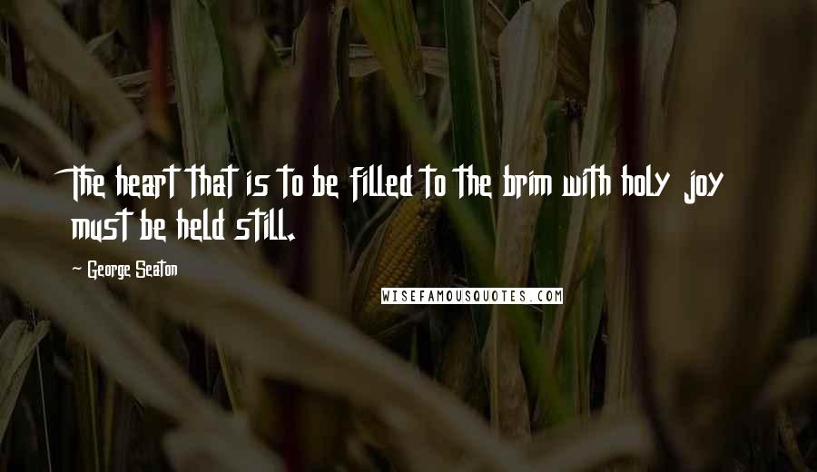 George Seaton quotes: The heart that is to be filled to the brim with holy joy must be held still.