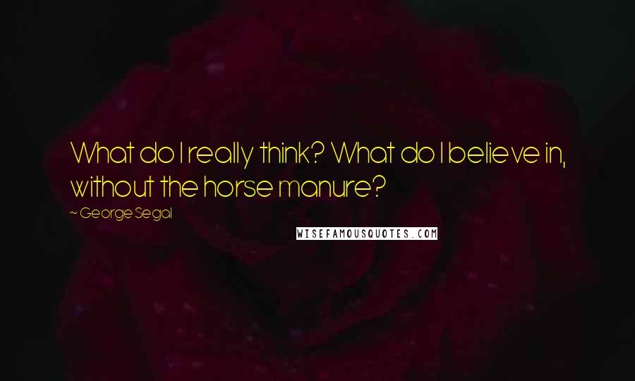 George Segal quotes: What do I really think? What do I believe in, without the horse manure?