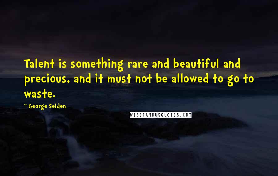 George Selden quotes: Talent is something rare and beautiful and precious, and it must not be allowed to go to waste.