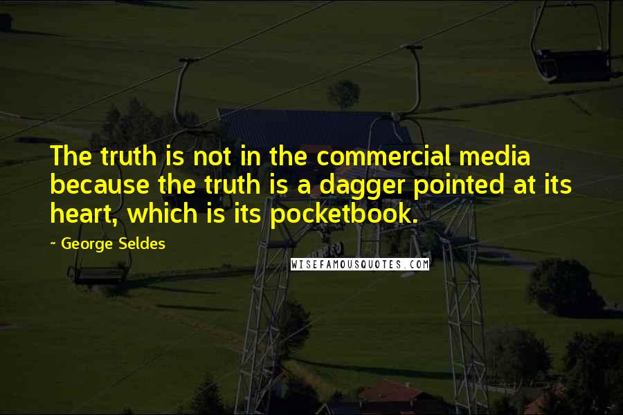 George Seldes quotes: The truth is not in the commercial media because the truth is a dagger pointed at its heart, which is its pocketbook.